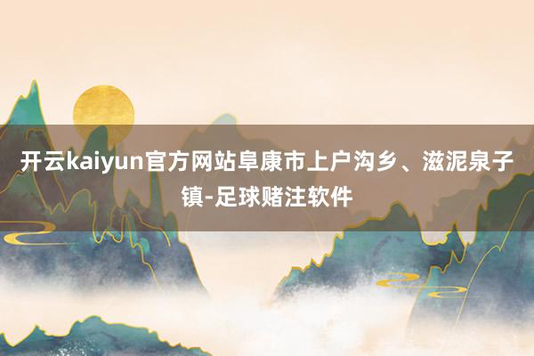 开云kaiyun官方网站阜康市上户沟乡、滋泥泉子镇-足球赌注软件