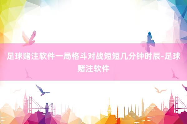 足球赌注软件一局格斗对战短短几分钟时辰-足球赌注软件