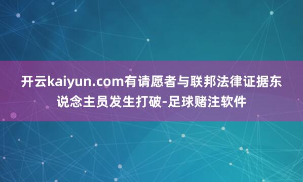 开云kaiyun.com有请愿者与联邦法律证据东说念主员发生打破-足球赌注软件