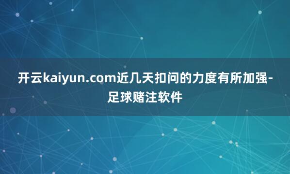 开云kaiyun.com近几天扣问的力度有所加强-足球赌注软件