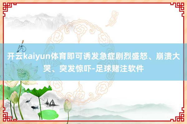 开云kaiyun体育即可诱发急症剧烈盛怒、崩溃大哭、突发惊吓-足球赌注软件