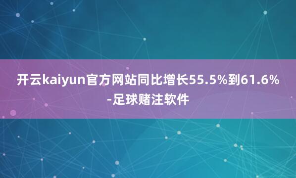 开云kaiyun官方网站同比增长55.5%到61.6%-足球赌注软件