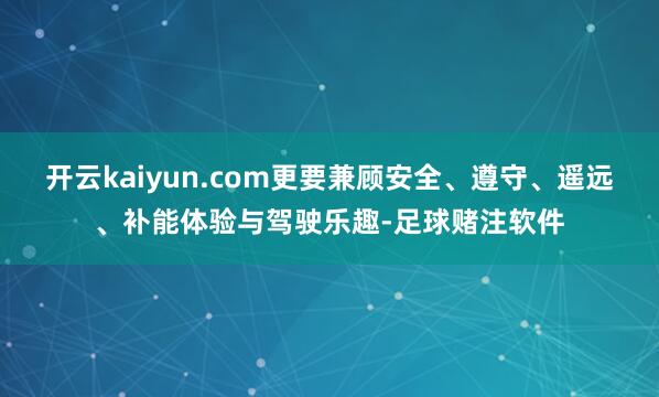 开云kaiyun.com更要兼顾安全、遵守、遥远、补能体验与驾驶乐趣-足球赌注软件