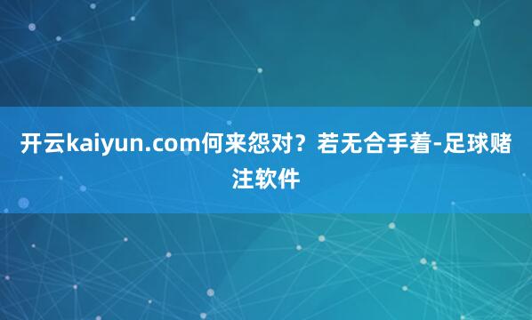 开云kaiyun.com何来怨对？若无合手着-足球赌注软件