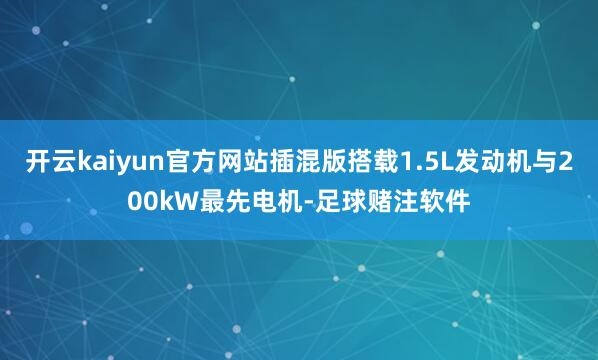 开云kaiyun官方网站插混版搭载1.5L发动机与200kW最先电机-足球赌注软件