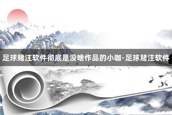 足球赌注软件彻底是没啥作品的小咖-足球赌注软件