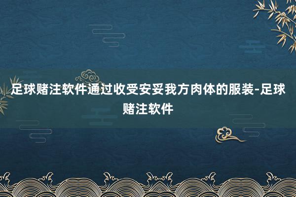足球赌注软件通过收受安妥我方肉体的服装-足球赌注软件