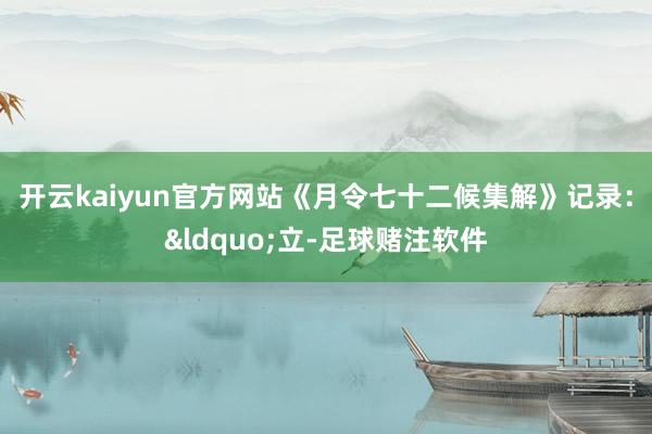 开云kaiyun官方网站《月令七十二候集解》记录：&ldquo;立-足球赌注软件