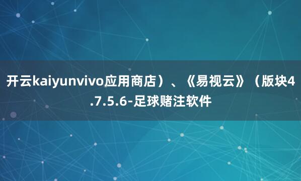 开云kaiyunvivo应用商店）、《易视云》（版块4.7.5.6-足球赌注软件