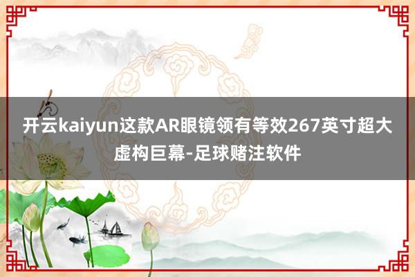 开云kaiyun这款AR眼镜领有等效267英寸超大虚构巨幕-足球赌注软件