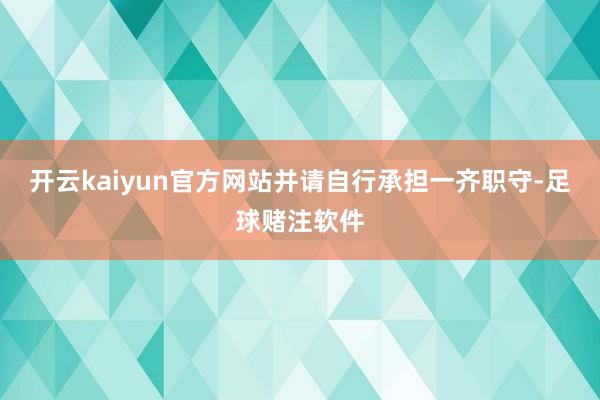 开云kaiyun官方网站并请自行承担一齐职守-足球赌注软件