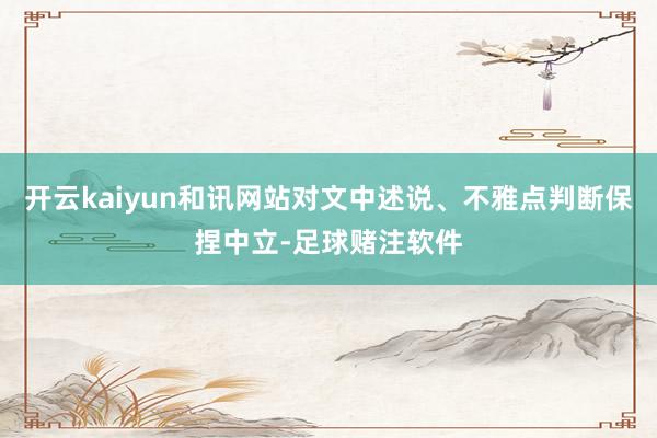 开云kaiyun和讯网站对文中述说、不雅点判断保捏中立-足球赌注软件