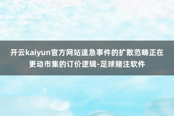 开云kaiyun官方网站遑急事件的扩散范畴正在更动市集的订价逻辑-足球赌注软件