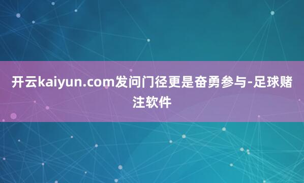 开云kaiyun.com发问门径更是奋勇参与-足球赌注软件
