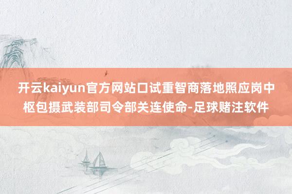 开云kaiyun官方网站口试重智商落地照应岗中枢包摄武装部司令部关连使命-足球赌注软件