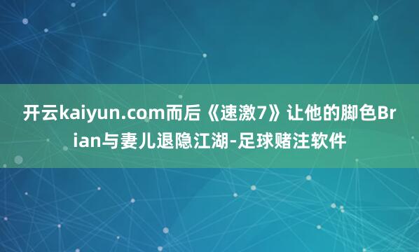 开云kaiyun.com而后《速激7》让他的脚色Brian与妻儿退隐江湖-足球赌注软件