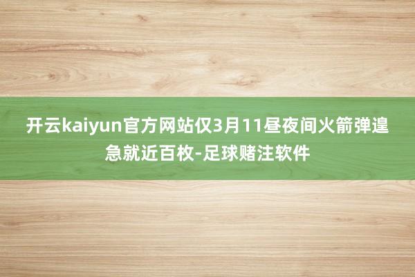 开云kaiyun官方网站仅3月11昼夜间火箭弹遑急就近百枚-足球赌注软件