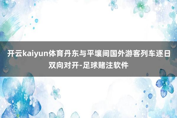 开云kaiyun体育丹东与平壤间国外游客列车逐日双向对开-足球赌注软件