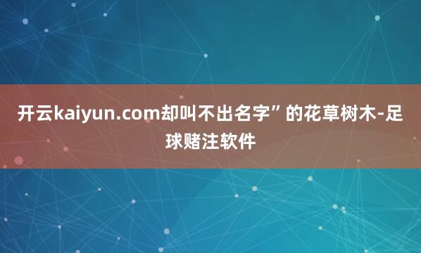 开云kaiyun.com却叫不出名字”的花草树木-足球赌注软件